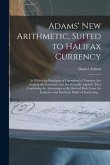 Adams' New Arithmetic, Suited to Halifax Currency [microform]: in Which the Principles of Operating by Numbers Are Analytically Examined and Synthetic