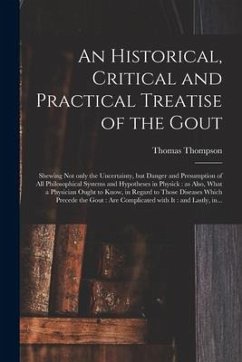 An Historical, Critical and Practical Treatise of the Gout: Shewing Not Only the Uncertainty, but Danger and Presumption of All Philosophical Systems