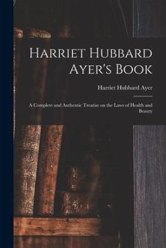 Harriet Hubbard Ayer's Book; a Complete and Authentic Treatise on the Laws of Health and Beauty - Ayer, Harriet Hubbard