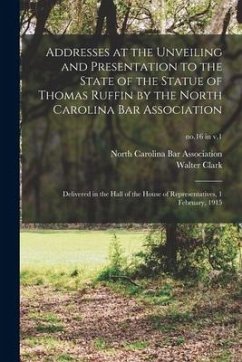 Addresses at the Unveiling and Presentation to the State of the Statue of Thomas Ruffin by the North Carolina Bar Association: Delivered in the Hall o - Clark, Walter