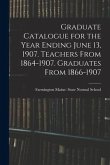 Graduate Catalogue for the Year Ending June 13, 1907. Teachers From 1864-1907. Graduates From 1866-1907