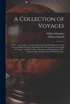 A Collection of Voyages [microform]: Vol. IV.: Containing I. A Voyage Round the World: Being an Account of Capt.William Dampier's Expedition Into the - Dampier, William; Funnell, William