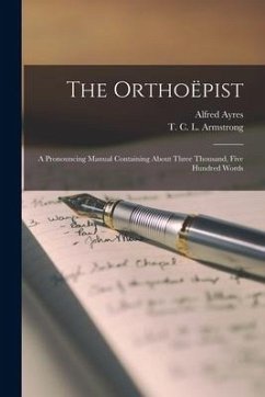 The Orthoëpist [microform]: a Pronouncing Manual Containing About Three Thousand, Five Hundred Words - Ayres, Alfred