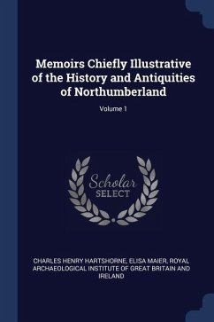 Memoirs Chiefly Illustrative of the History and Antiquities of Northumberland; Volume 1 - Hartshorne, Charles Henry; Maier, Elisa