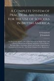 A Complete System of Practical Arithmetic, for the Use of Schools in British America [microform]: to Which Are Added, a Set of Book-keeping by Single