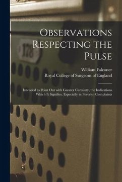 Observations Respecting the Pulse: Intended to Point out With Greater Certainty, the Indications Which It Signifies, Especially in Feverish Complaints - Falconer, William