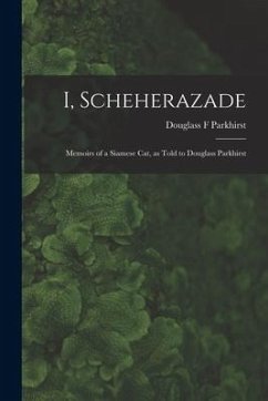 I, Scheherazade; Memoirs of a Siamese Cat, as Told to Douglass Parkhirst - Parkhirst, Douglass F.