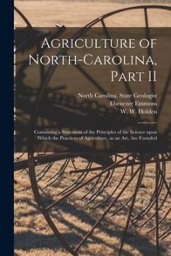 Agriculture of North-Carolina, Part II: Containing a Statement of the Principles of the Science Upon Which the Practices of Agriculture, as an Art, Ar - Emmons, Ebenezer