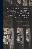 Count Michael Maier, Doctor of Philosophy and of Medicine, Alchemist, Rosicrucian, Mystic, 1568-1622: Life and Writings
