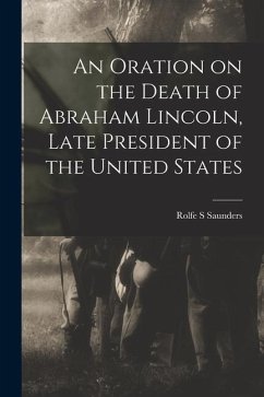 An Oration on the Death of Abraham Lincoln, Late President of the United States - Saunders, Rolfe S.