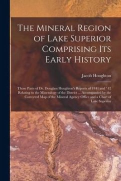 The Mineral Region of Lake Superior Comprising Its Early History [microform]: Those Parts of Dr. Douglass Houghton's Reports of 1841 and ' 42 Relating - Houghton, Jacob