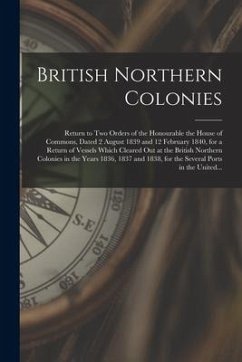 British Northern Colonies [microform]: Return to Two Orders of the Honourable the House of Commons, Dated 2 August 1839 and 12 February 1840, for a Re - Anonymous