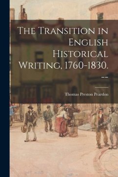The Transition in English Historical Writing, 1760-1830. -- - Peardon, Thomas Preston