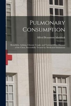 Pulmonary Consumption: Bronchitis, Asthma, Chronic Cough, and Various Other Diseases of the Chest, Successfully Treated by Medicated Inhalati - Maddock, Alfred Beaumont