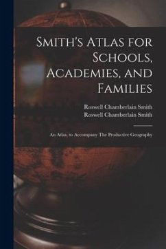 Smith's Atlas for Schools, Academies, and Families: an Atlas, to Accompany The Productive Geography - Smith, Roswell Chamberlain