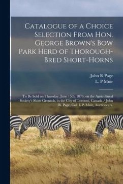 Catalogue of a Choice Selection From Hon. George Brown's Bow Park Herd of Thorough-bred Short-horns: to Be Sold on Thursday, June 15th, 1876, on the A - Page, John R.