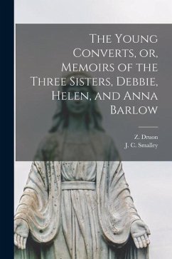 Cover The Young Converts, or, Memoirs of the Three Sisters, Debbie, Helen, and Anna Barlow [microform]