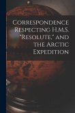 Correspondence Respecting H.M.S. &quote;Resolute,&quote; and the Arctic Expedition [microform]