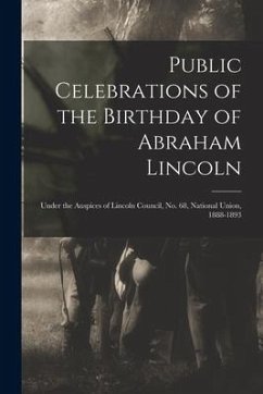 Public Celebrations of the Birthday of Abraham Lincoln: Under the Auspices of Lincoln Council, No. 68, National Union, 1888-1893 - Anonymous