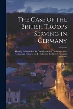 The Case of the British Troops Serving in Germany [microform]: Humbly Submitted to the Consideration of Parliament; With Occasional Remarks on the Fal - Anonymous