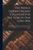 The Prince Edward Island Calendar for the Year of Our Lord 1836: Being Bissextile, or Leap-year: Containing Every Thing Necessary for an Almanack and