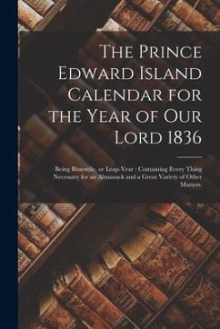 The Prince Edward Island Calendar for the Year of Our Lord 1836: Being Bissextile, or Leap-year: Containing Every Thing Necessary for an Almanack and - Anonymous