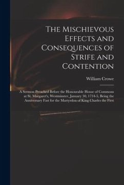 The Mischievous Effects and Consequences of Strife and Contention: a Sermon Preached Before the Honourable House of Commons at St. Margaret's, Westmin