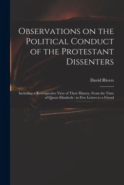 Observations on the Political Conduct of the Protestant Dissenters: Including a Retrospective View of Their History, From the Time of Queen Elizabeth: - Rivers, David