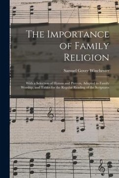 The Importance of Family Religion: With a Selection of Hymns and Prayers, Adapted to Family Worship, and Tables for the Regular Reading of the Scriptu - Winchester, Samuel Gover