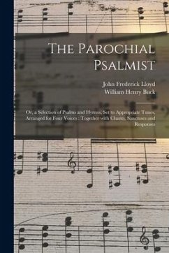 The Parochial Psalmist: or, a Selection of Psalms and Hymns, Set to Appropriate Tunes, Arranged for Four Voices: Together With Chants, Sanctus - Lloyd, John Frederick; Buck, William Henry