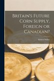 Britain's Future Corn Supply, Foreign or Canadian? [microform]