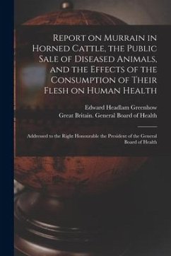 Report on Murrain in Horned Cattle, the Public Sale of Diseased Animals, and the Effects of the Consumption of Their Flesh on Human Health: Addressed - Greenhow, Edward Headlam