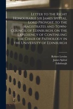 Letter to the Right Honourable Sir James Spittal, Lord Provost, to the Magistrates and Town-Council of Edinburgh, on the Expediency of Continuing the - Lewins, Robert; Spittal, James