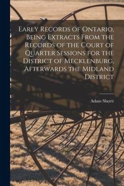Early Records of Ontario, Being Extracts From the Records of the Court of Quarter Sessions for the District of Mecklenburg, Afterwards the Midland Dis - Shortt, Adam
