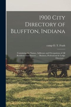 1900 City Directory of Bluffton, Indiana: Containing the Names, Addresses and Occupations of All Residents Over Sixteen ...: Business, Professional &