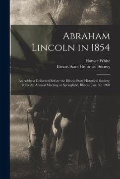 Abraham Lincoln in 1854: an Address Delivered Before the Illinois State Historical Society, at Its 9th Annual Meeting at Springfield, Illinois, - White, Horace