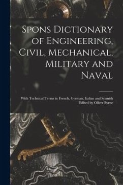 Spons Dictionary of Engineering, Civil, Mechanical, Military and Naval; With Technical Terms in French, German, Italian and Spanish Edited by Oliver B - Anonymous