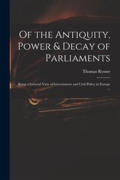 Of the Antiquity, Power & Decay of Parliaments: Being a General View of Government and Civil Policy in Europe ... - Rymer, Thomas