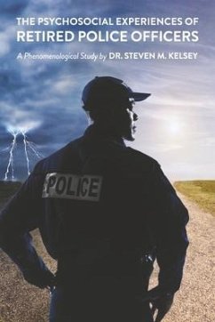 The Psychosocial Experience of Retired Police Officers: A Phenomenological Study by Dr. Steven M. Kelsey - Kelsey, Steven M.