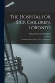 The Hospital for Sick Children, Toronto [microform]: Established March 23rd, 1875: a Retrospect