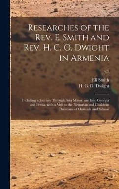 Researches of the Rev. E. Smith and Rev. H. G. O. Dwight in Armenia: Including a Journey Through Asia Minor, and Into Georgia and Persia, With a Visit - Smith, Eli