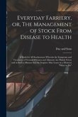 Everyday Farriery, or, The Management of Stock From Disease to Health: a Book for All Stockowners Wherein the Symptoms and Treatment of General Diseas