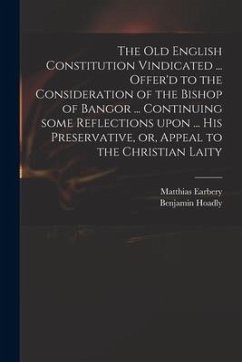 The Old English Constitution Vindicated ... Offer'd to the Consideration of the Bishop of Bangor ... Continuing Some Reflections Upon ... His Preserva - Earbery, Matthias; Hoadly, Benjamin