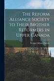 The Reform Alliance Society to Their Brother Reformers in Upper Canada [microform]