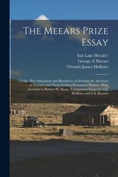 The Meears Prize Essay: Utah: Her Attractions and Resources, as Inviting the Attention of Tourists and Those Seeking Permanent Homes: Prize Aw - Meears, George A.; Hollister, Ovando James