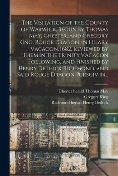 The Visitation of the County of Warwick, Begun by Thomas May, Chester, and Gregory King, Rouge Dragon, in Hilary Vacacon, 1682. Reviewed by Them in th