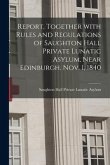 Report, Together With Rules and Regulations of Saughton Hall Private Lunatic Asylum, Near Edinburgh. Nov. 1, 1840
