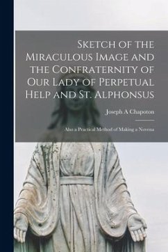 Sketch of the Miraculous Image and the Confraternity of Our Lady of Perpetual Help and St. Alphonsus; Also a Practical Method of Making a Novena - Chapoton, Joseph A.