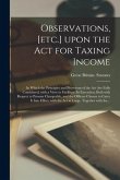 Observations, [etc.] Upon the Act for Taxing Income; in Which the Principles and Provisions of the Act Are Fully Considered, With a View to Facilitate