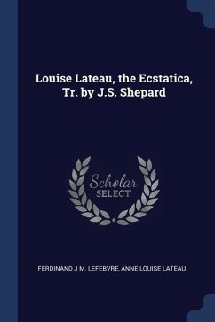 Louise Lateau, the Ecstatica, Tr. by J.S. Shepard - Lefebvre, Ferdinand J. M.; Lateau, Anne Louise